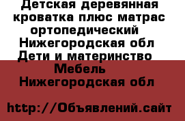 Детская деревянная кроватка плюс матрас ортопедический - Нижегородская обл. Дети и материнство » Мебель   . Нижегородская обл.